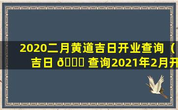 2020二月黄道吉日开业查询（吉日 🐋 查询2021年2月开业黄 🐈 道吉日）